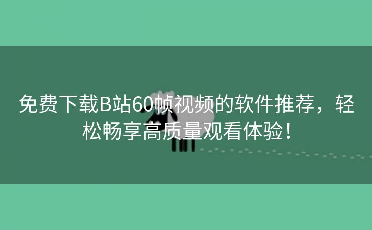 免费下载B站60帧视频的软件推荐，轻松畅享高质量观看体验！