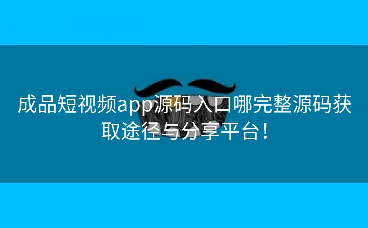 成品短视频app源码入口哪完整源码获取途径与分享平台！