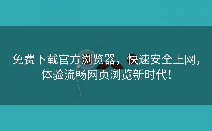 免费下载官方浏览器，快速安全上网，体验流畅网页浏览新时代！