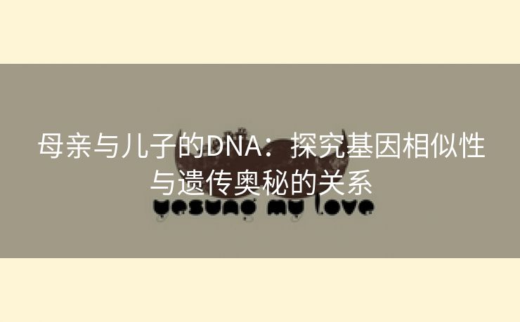 母亲与儿子的DNA：探究基因相似性与遗传奥秘的关系