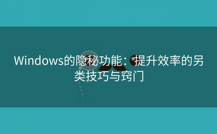 Windows的隐秘功能：提升效率的另类技巧与窍门