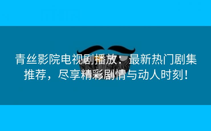 青丝影院电视剧播放：最新热门剧集推荐，尽享精彩剧情与动人时刻！