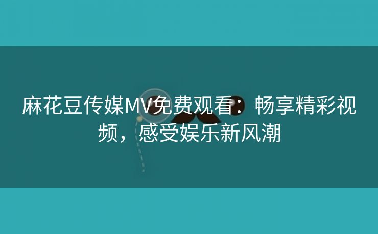 麻花豆传媒MV免费观看：畅享精彩视频，感受娱乐新风潮