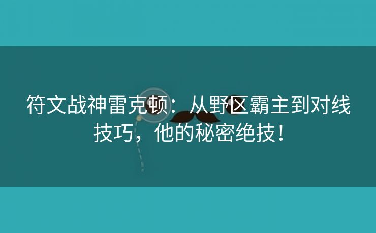 符文战神雷克顿：从野区霸主到对线技巧，他的秘密绝技！