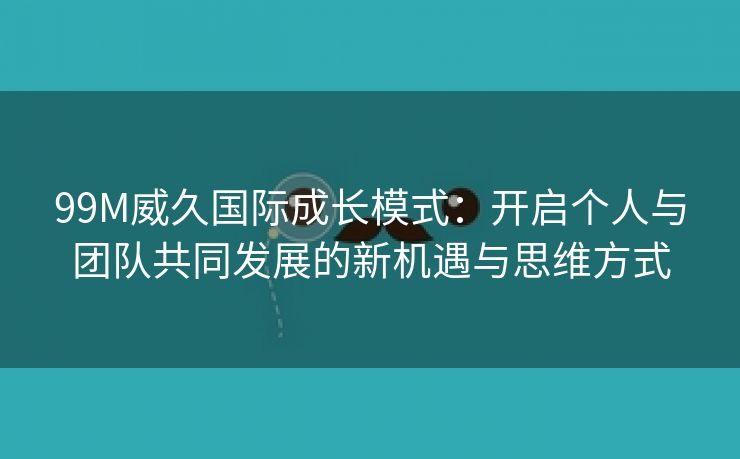 99M威久国际成长模式：开启个人与团队共同发展的新机遇与思维方式