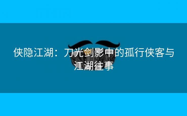 侠隐江湖：刀光剑影中的孤行侠客与江湖往事