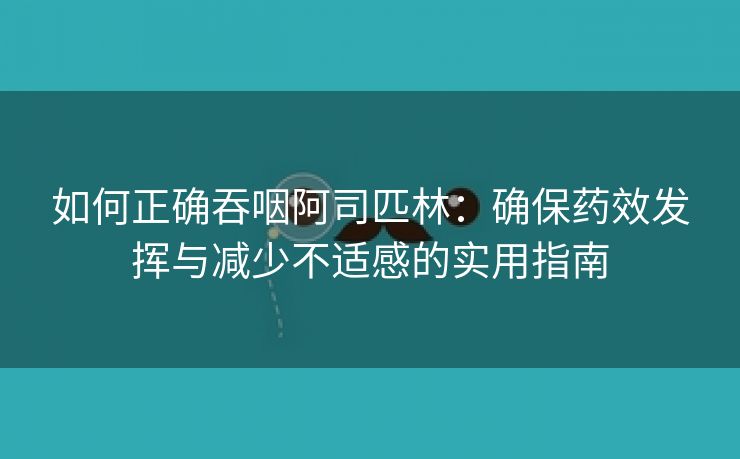 如何正确吞咽阿司匹林：确保药效发挥与减少不适感的实用指南