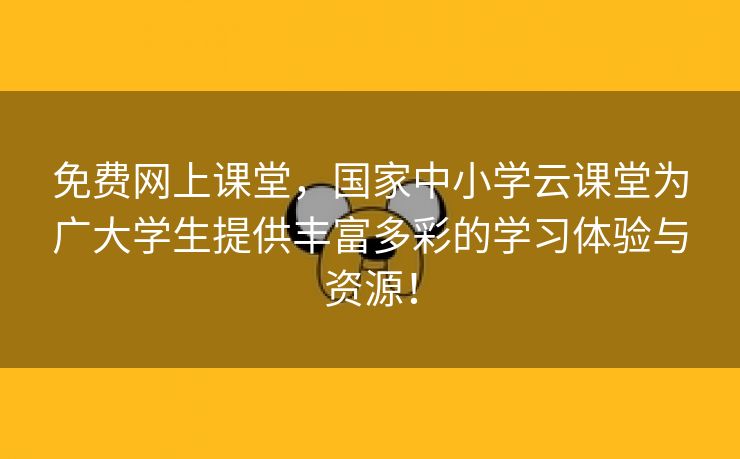 免费网上课堂，国家中小学云课堂为广大学生提供丰富多彩的学习体验与资源！