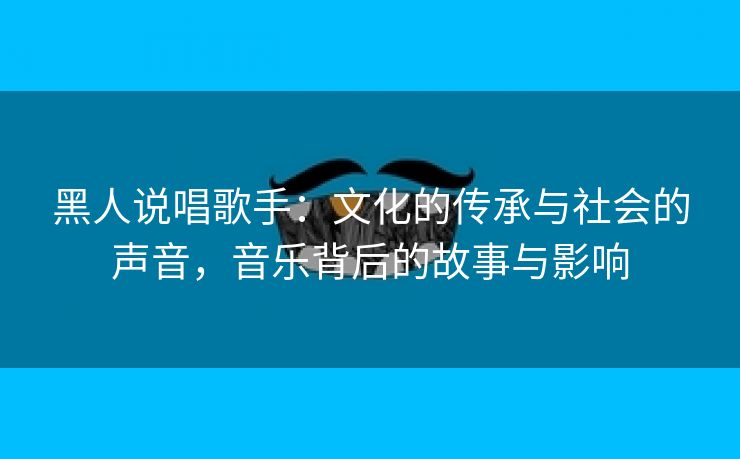 黑人说唱歌手：文化的传承与社会的声音，音乐背后的故事与影响