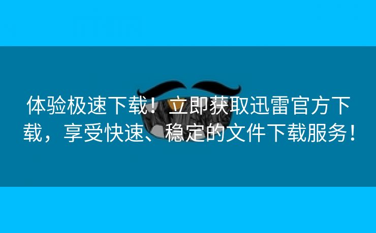 体验极速下载！立即获取迅雷官方下载，享受快速、稳定的文件下载服务！