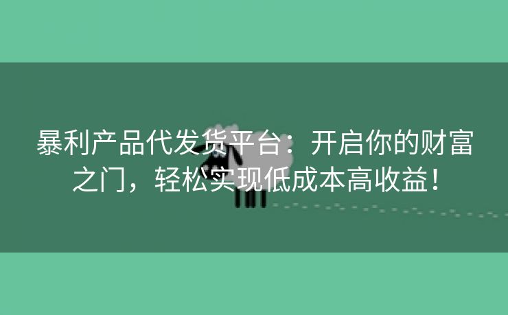 暴利产品代发货平台：开启你的财富之门，轻松实现低成本高收益！