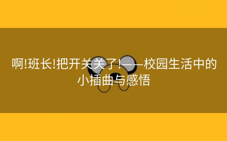 啊!班长!把开关关了!——校园生活中的小插曲与感悟