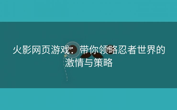 火影网页游戏：带你领略忍者世界的激情与策略