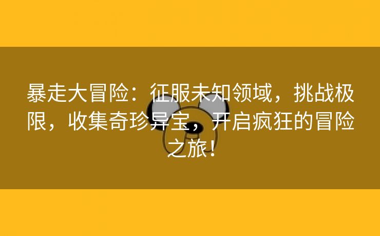 暴走大冒险：征服未知领域，挑战极限，收集奇珍异宝，开启疯狂的冒险之旅！