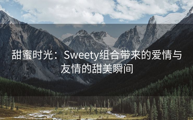 甜蜜时光：Sweety组合带来的爱情与友情的甜美瞬间