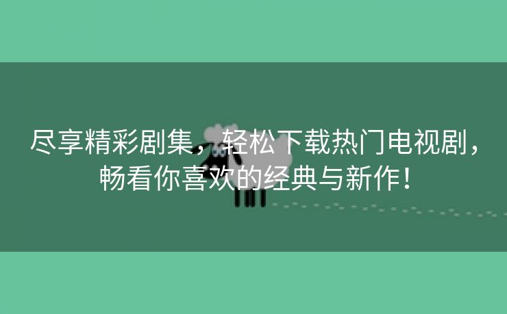 尽享精彩剧集，轻松下载热门电视剧，畅看你喜欢的经典与新作！