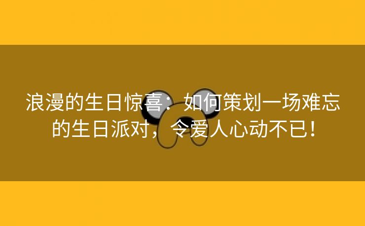 浪漫的生日惊喜：如何策划一场难忘的生日派对，令爱人心动不已！