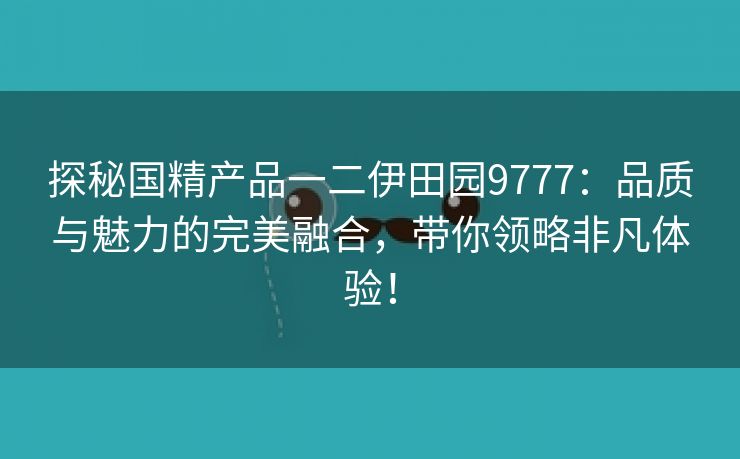 探秘国精产品一二伊田园9777：品质与魅力的完美融合，带你领略非凡体验！