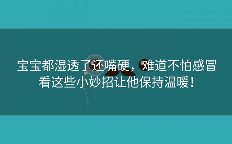 宝宝都湿透了还嘴硬，难道不怕感冒看这些小妙招让他保持温暖！