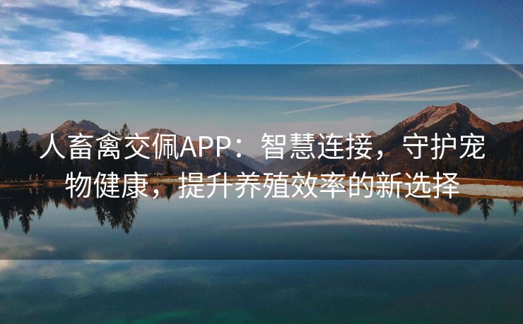 人畜禽交佩APP：智慧连接，守护宠物健康，提升养殖效率的新选择