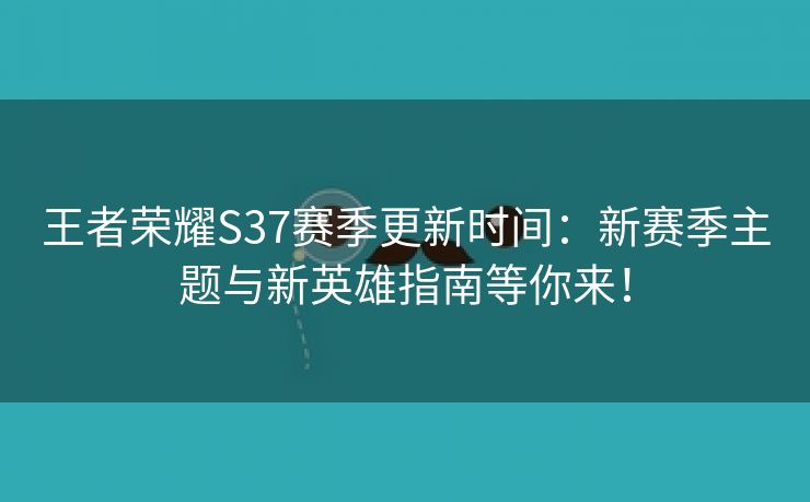 王者荣耀S37赛季更新时间：新赛季主题与新英雄指南等你来！