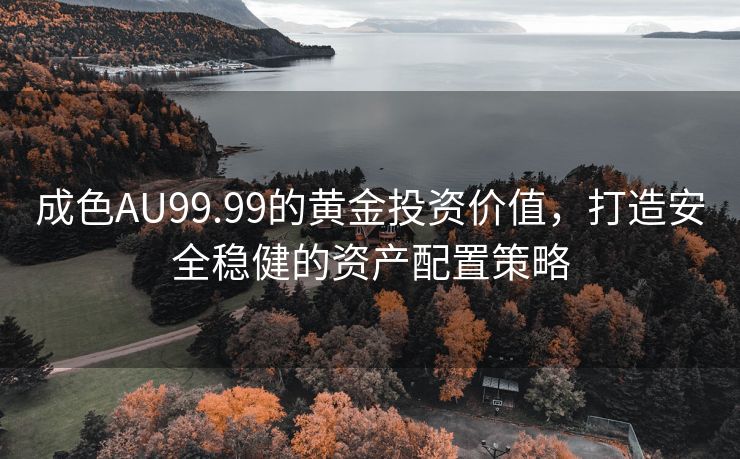 成色AU99.99的黄金投资价值，打造安全稳健的资产配置策略