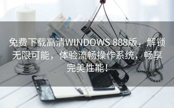 免费下载高清WINDOWS 888版，解锁无限可能，体验流畅操作系统，畅享完美性能！