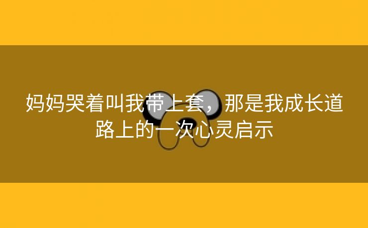 妈妈哭着叫我带上套，那是我成长道路上的一次心灵启示