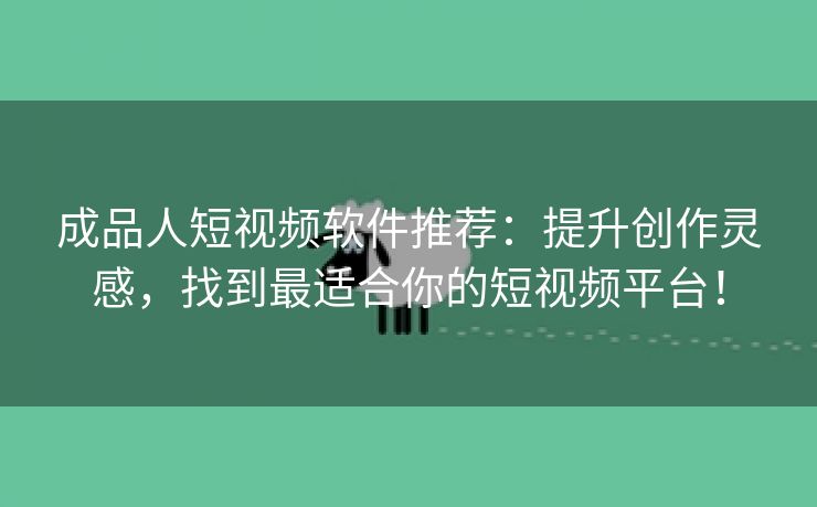 成品人短视频软件推荐：提升创作灵感，找到最适合你的短视频平台！