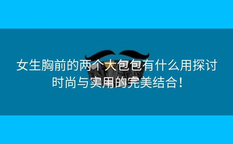 女生胸前的两个大包包有什么用探讨时尚与实用的完美结合！