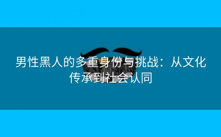 男性黑人的多重身份与挑战：从文化传承到社会认同