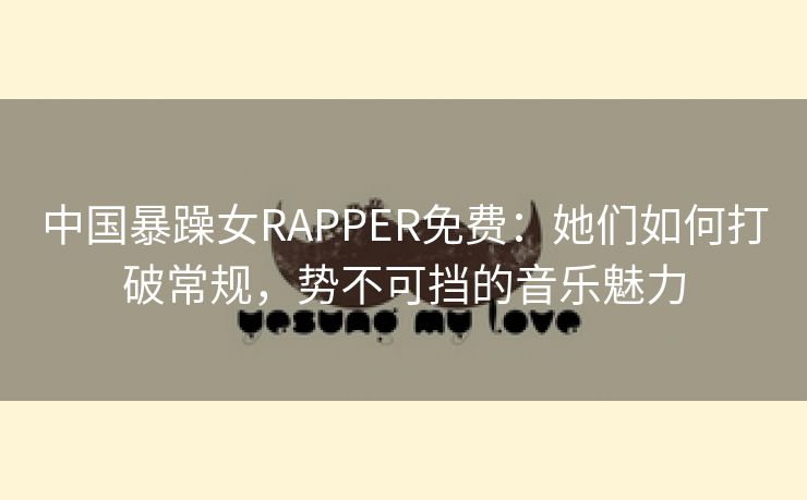 中国暴躁女RAPPER免费：她们如何打破常规，势不可挡的音乐魅力