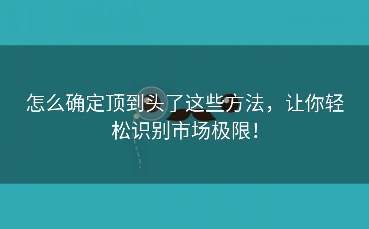 怎么确定顶到头了这些方法，让你轻松识别市场极限！