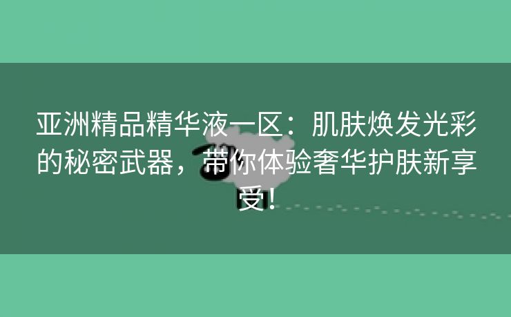 亚洲精品精华液一区：肌肤焕发光彩的秘密武器，带你体验奢华护肤新享受！