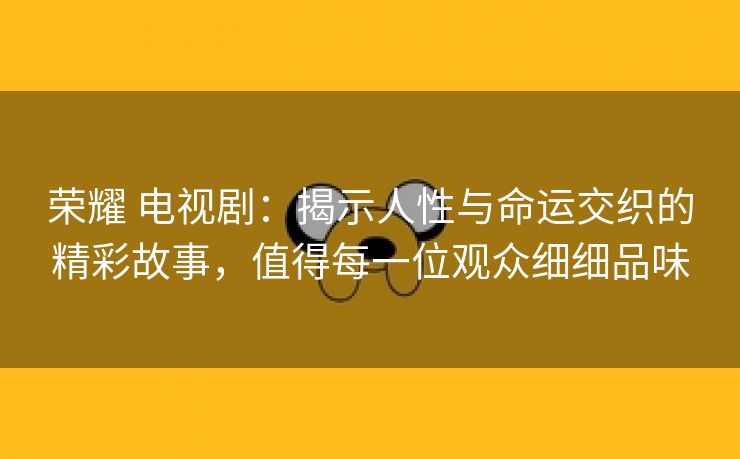 荣耀 电视剧：揭示人性与命运交织的精彩故事，值得每一位观众细细品味