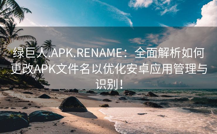 绿巨人.APK.RENAME：全面解析如何更改APK文件名以优化安卓应用管理与识别！