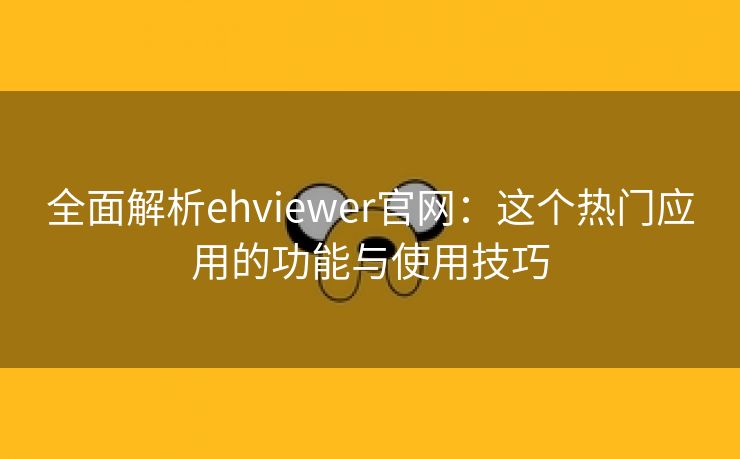 全面解析ehviewer官网：这个热门应用的功能与使用技巧