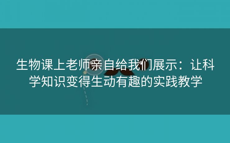 生物课上老师亲自给我们展示：让科学知识变得生动有趣的实践教学