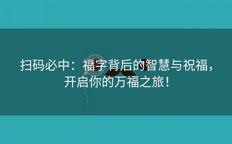 扫码必中：福字背后的智慧与祝福，开启你的万福之旅！