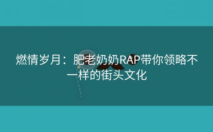 燃情岁月：肥老奶奶RAP带你领略不一样的街头文化