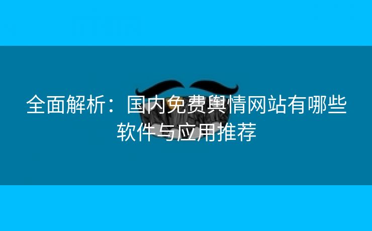 全面解析：国内免费舆情网站有哪些软件与应用推荐