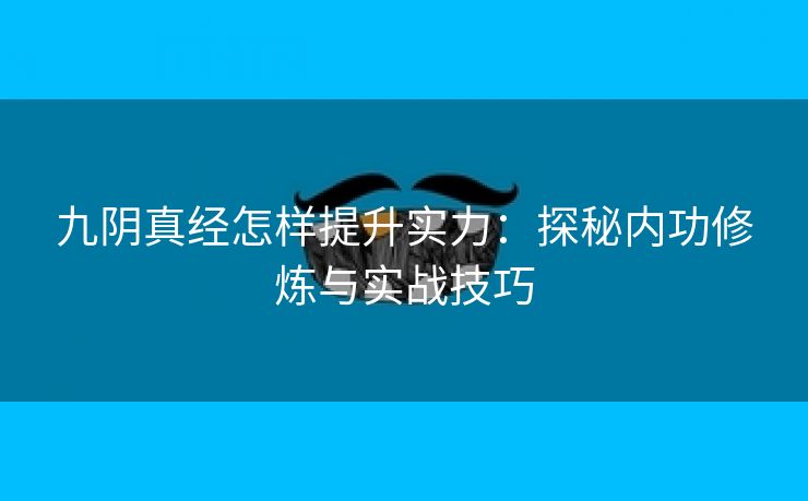 九阴真经怎样提升实力：探秘内功修炼与实战技巧