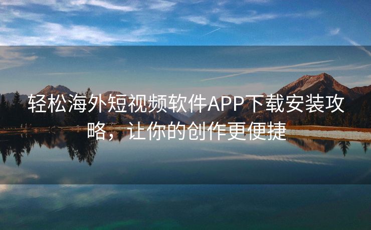 轻松海外短视频软件APP下载安装攻略，让你的创作更便捷