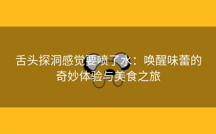 舌头探洞感觉要喷了水：唤醒味蕾的奇妙体验与美食之旅