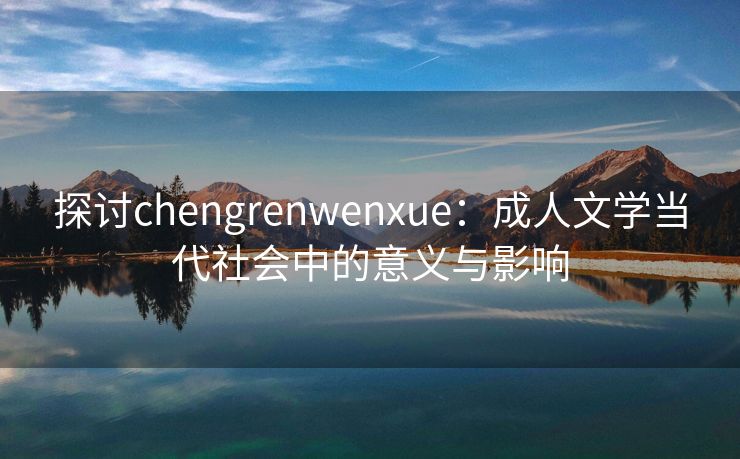 探讨chengrenwenxue：成人文学当代社会中的意义与影响