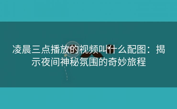 凌晨三点播放的视频叫什么配图：揭示夜间神秘氛围的奇妙旅程