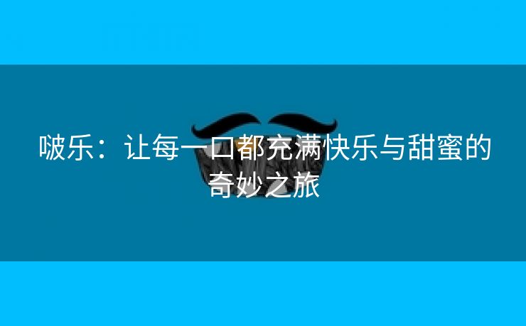 啵乐：让每一口都充满快乐与甜蜜的奇妙之旅