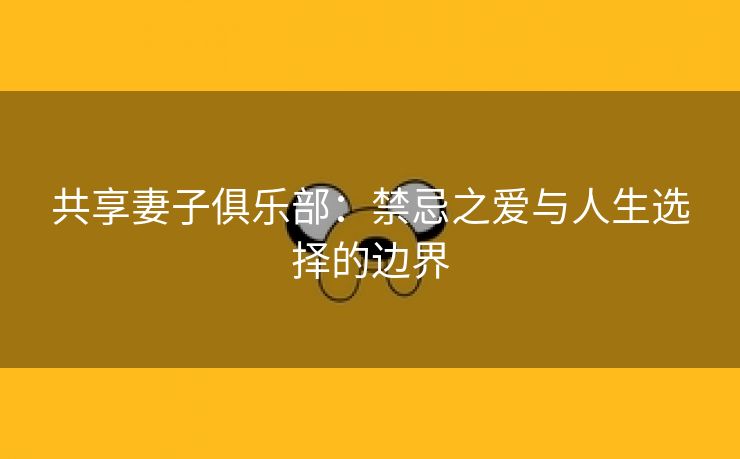 共享妻子俱乐部：禁忌之爱与人生选择的边界