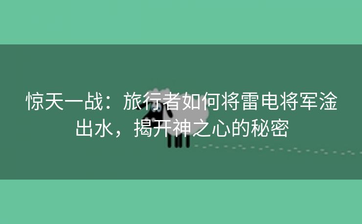 惊天一战：旅行者如何将雷电将军淦出水，揭开神之心的秘密