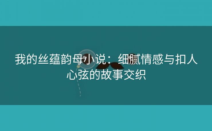 我的丝蕴韵母小说：细腻情感与扣人心弦的故事交织